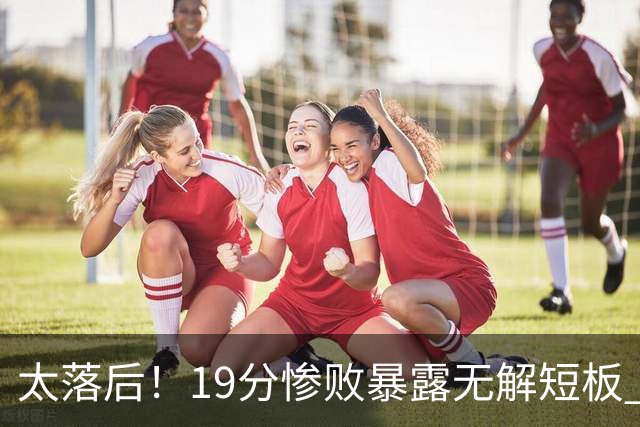 太落后！19分惨败暴露无解短板 中国男篮应考虑换帅